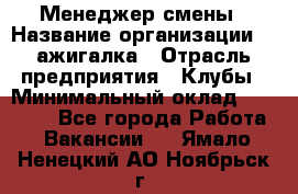 Менеджер смены › Название организации ­ Zажигалка › Отрасль предприятия ­ Клубы › Минимальный оклад ­ 30 000 - Все города Работа » Вакансии   . Ямало-Ненецкий АО,Ноябрьск г.